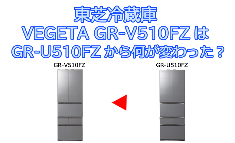 東芝冷蔵庫 GR-V510FZ は前年 GR-U510FZ から何が変わった？違いを比較 
